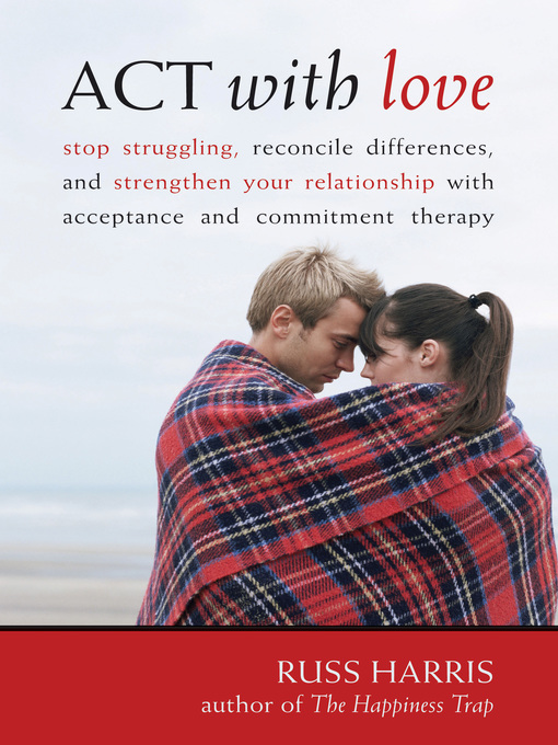 Title details for ACT with Love: Stop Struggling, Reconcile Differences, and Strengthen Your Relationship with Acceptance and Commitment Therapy by Russ Harris - Available